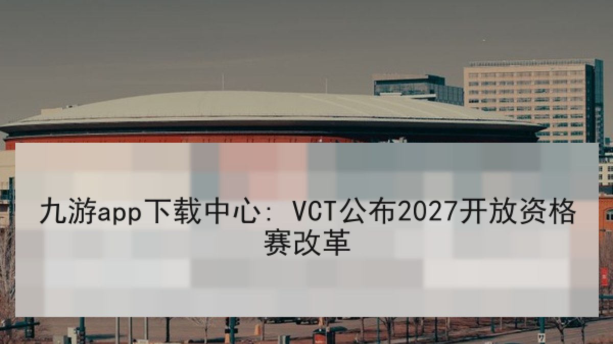 九游app下载中心: VCT公布2027开放资格赛改革