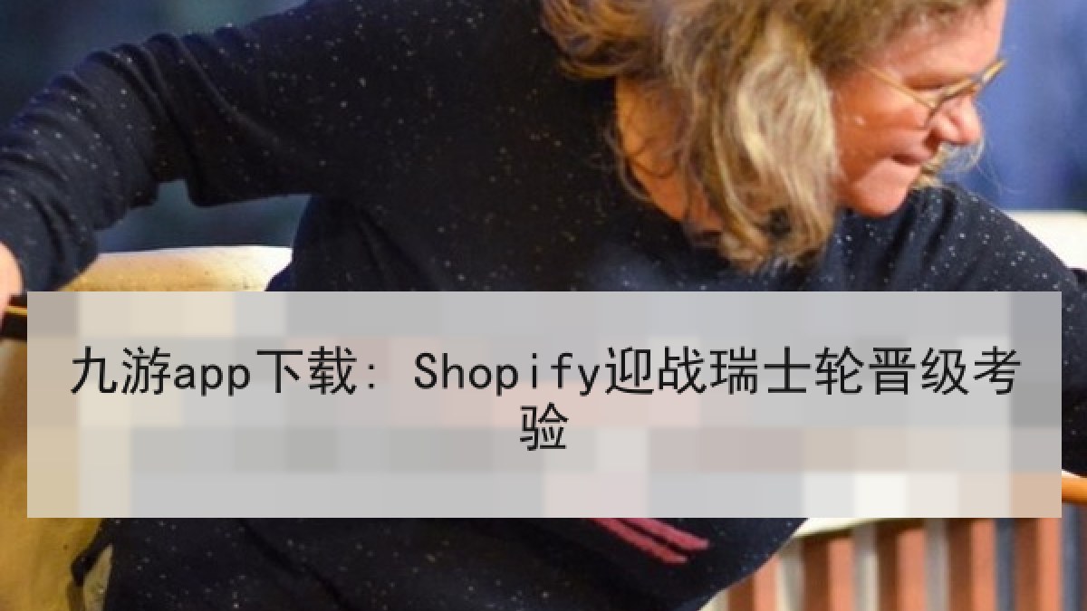 九游app下载: Shopify迎战瑞士轮晋级考验
