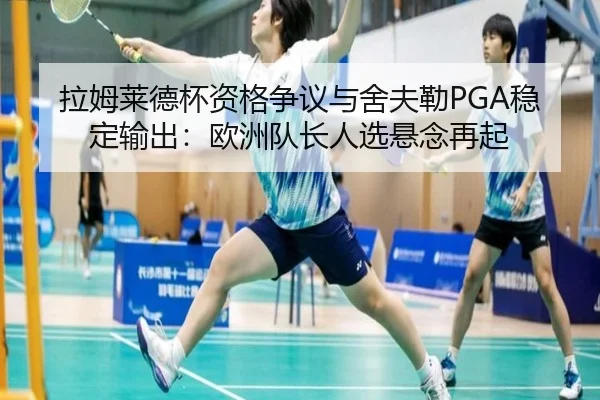 拉姆莱德杯资格争议与舍夫勒PGA稳定输出：欧洲队长人选悬念再起
