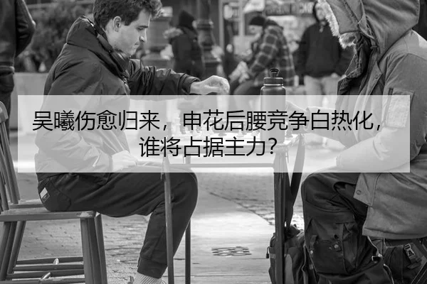 吴曦伤愈归来，申花后腰竞争白热化，谁将占据主力？