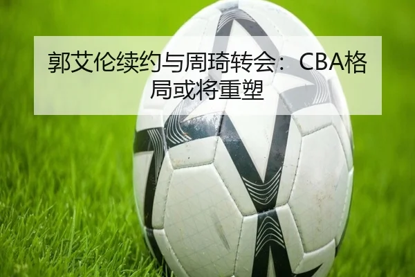 郭艾伦续约与周琦转会：CBA格局或将重塑