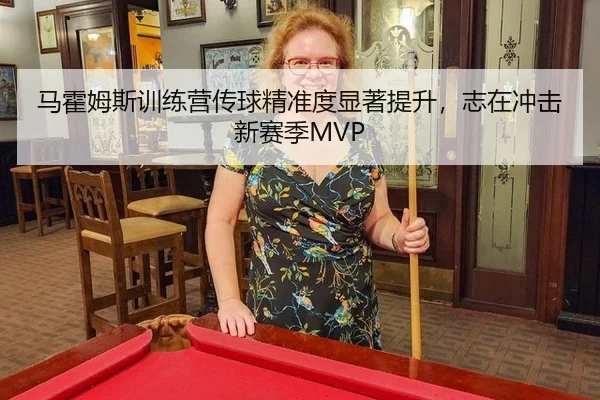 马霍姆斯训练营传球精准度显著提升，志在冲击新赛季MVP