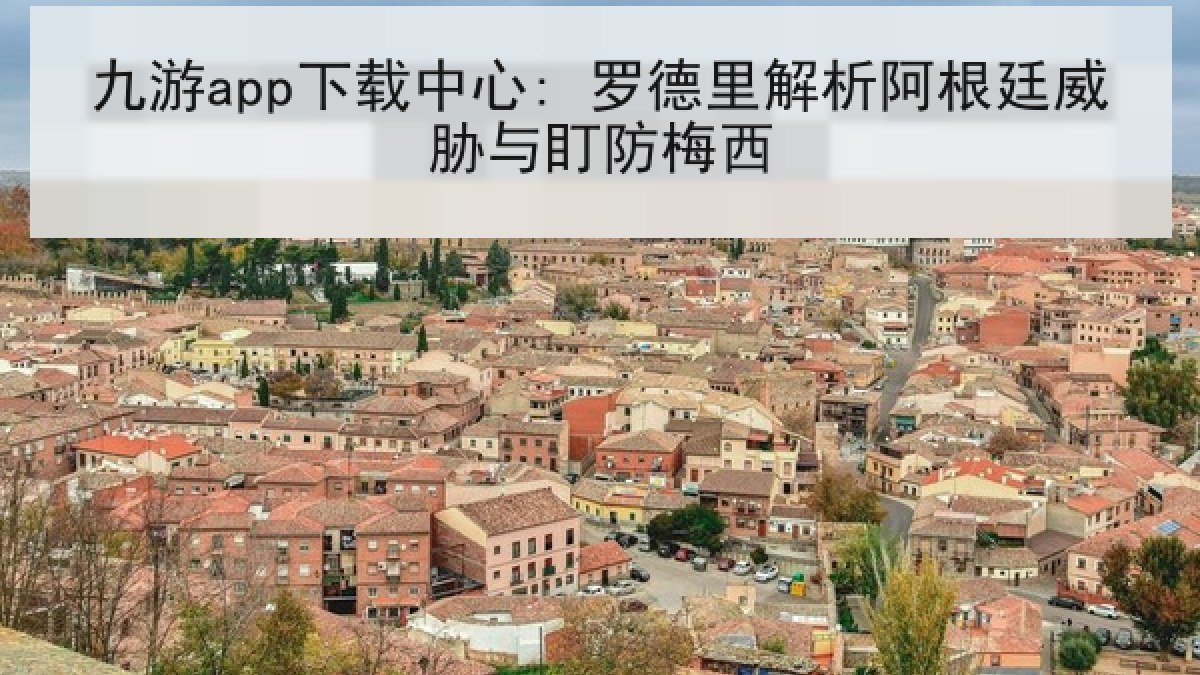 九游app下载中心: 罗德里解析阿根廷威胁与盯防梅西