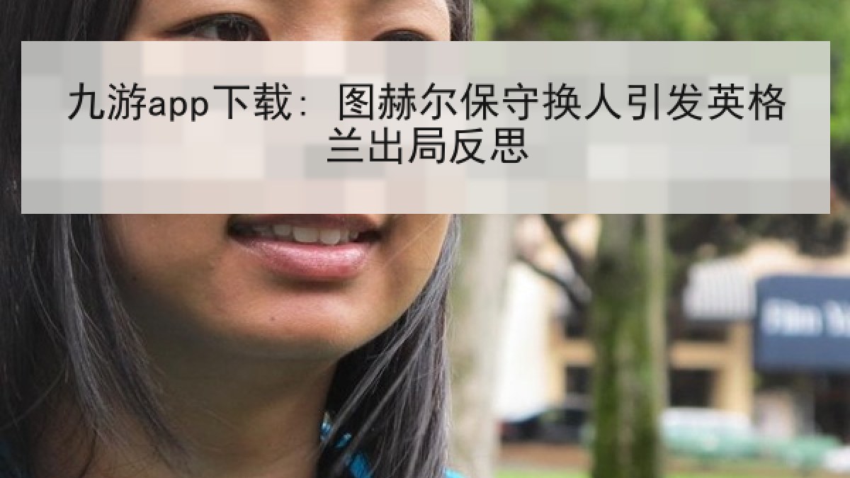 九游app下载: 图赫尔保守换人引发英格兰出局反思