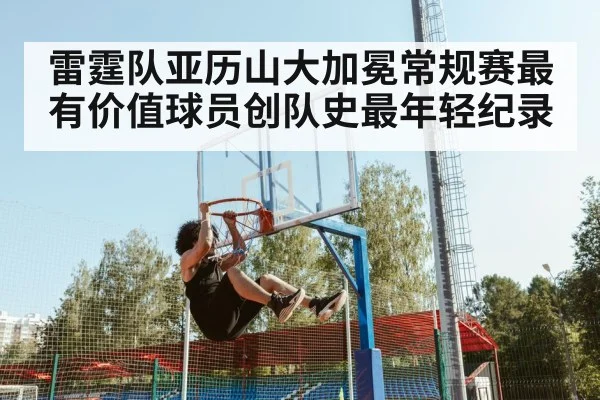 雷霆队亚历山大加冕常规赛最有价值球员创队史最年轻纪录