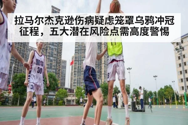 拉马尔杰克逊伤病疑虑笼罩乌鸦冲冠征程，五大潜在风险点需高度警惕