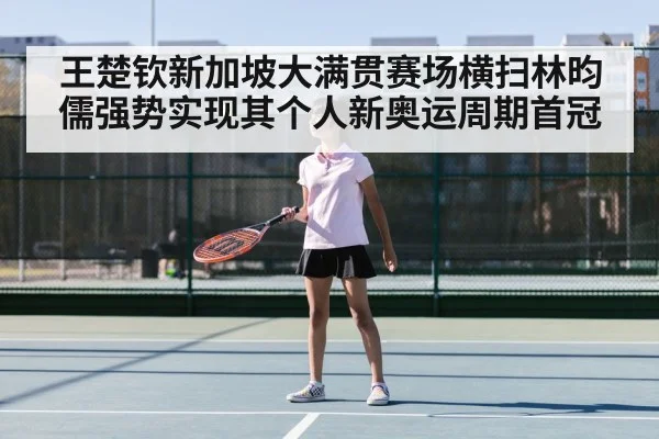 王楚钦新加坡大满贯赛场横扫林昀儒强势实现其个人新奥运周期首冠