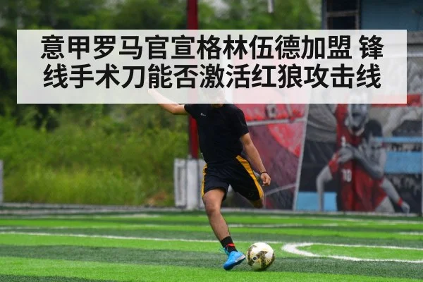 意甲罗马官宣格林伍德加盟 锋线手术刀能否激活红狼攻击线