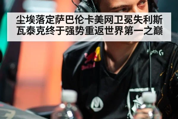 尘埃落定萨巴伦卡美网卫冕失利斯瓦泰克终于强势重返世界第一之巅