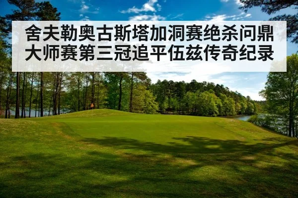 舍夫勒奥古斯塔加洞赛绝杀问鼎大师赛第三冠追平伍兹传奇纪录
