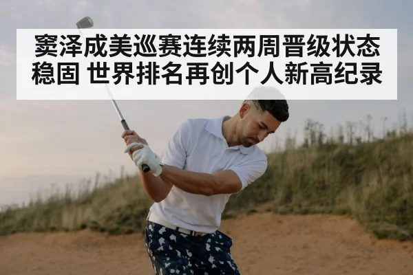 窦泽成美巡赛连续两周晋级状态稳固 世界排名再创个人新高纪录
