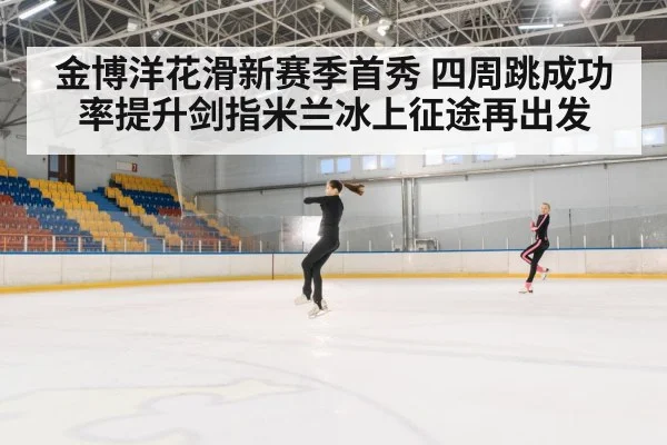 金博洋花滑新赛季首秀 四周跳成功率提升剑指米兰冰上征途再出发