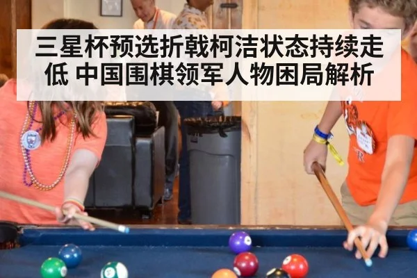 三星杯预选折戟柯洁状态持续走低 中国围棋领军人物困局解析